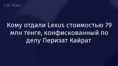 Кому отдали Lexus стоимостью 79 млн тенге, конфискованный по делу Перизат Кайрат