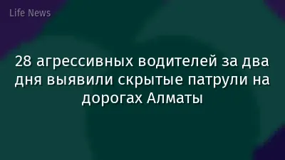 28 агрессивных водителей за два дня выявили скрытые патрули на дорогах Алматы