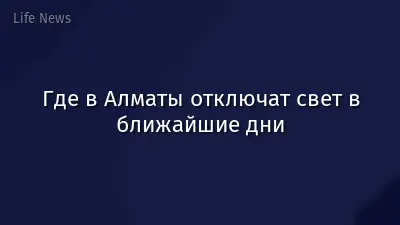 Где в Алматы отключат свет в ближайшие дни
