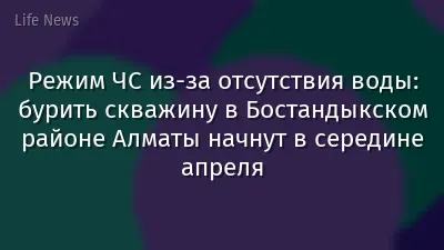 Режим ЧС из-за отсутствия воды: бурить скважину в Бостандыкском районе Алматы начнут в середине апреля