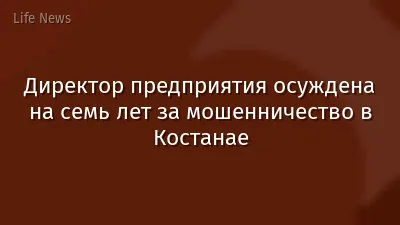 Директор предприятия осуждена на семь лет за мошенничество в Костанае