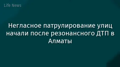 Негласное патрулирование улиц начали после резонансного ДТП в Алматы