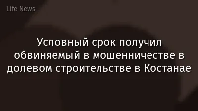 Условный срок получил обвиняемый в мошенничестве в долевом строительстве в Костанае