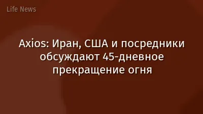 Axios: Иран, США и посредники обсуждают 45‑дневное прекращение огня