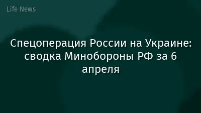 Спецоперация России на Украине: сводка Минобороны РФ за 6 апреля