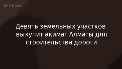 Девять земельных участков выкупит акимат Алматы для строительства дороги
