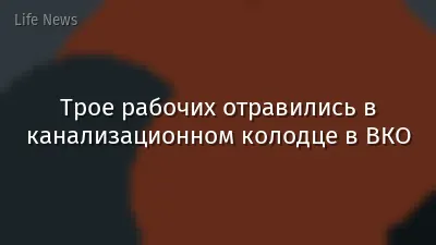 Трое рабочих отравились в канализационном колодце в ВКО