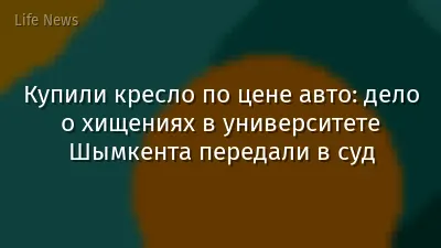 Купили кресло по цене авто: дело о хищениях в университете Шымкента передали в суд