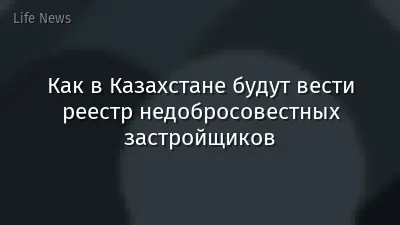Как в Казахстане будут вести реестр недобросовестных застройщиков