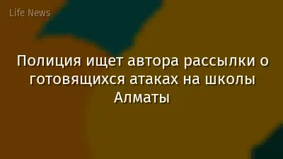 Полиция ищет автора рассылки о готовящихся атаках на школы Алматы