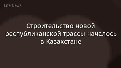 Строительство новой республиканской трассы началось в Казахстане