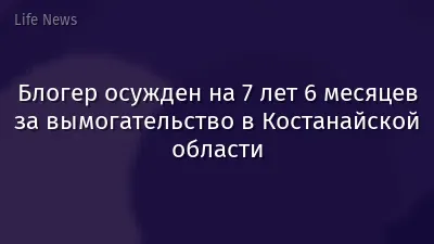 Блогер осужден на 7 лет 6 месяцев за вымогательство в Костанайской области