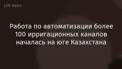 Работа по автоматизации более 100 ирригационных каналов началась на юге Казахстана