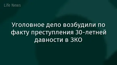 Уголовное дело возбудили по факту преступления 30-летней давности в ЗКО