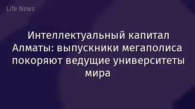 Интеллектуальный капитал Алматы: выпускники мегаполиса покоряют ведущие университеты мира