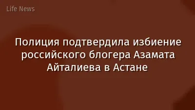 Полиция подтвердила избиение российского блогера Азамата Айталиева в Астане