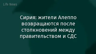 Сирия: жители Алеппо возвращаются после столкновений между правительством и СДС