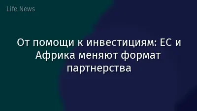 От помощи к инвестициям: ЕС и Африка меняют формат партнерства