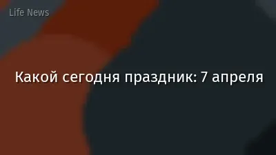 Какой сегодня праздник: 7 апреля