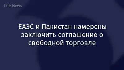 ЕАЭС и Пакистан намерены заключить соглашение о свободной торговле