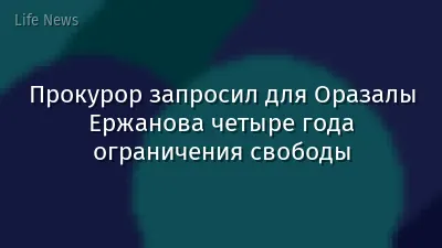 Прокурор запросил для Оразалы Ержанова четыре года ограничения свободы