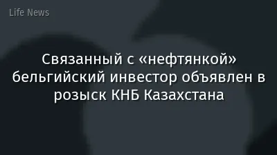 Связанный с «нефтянкой» бельгийский инвестор объявлен в розыск КНБ Казахстана