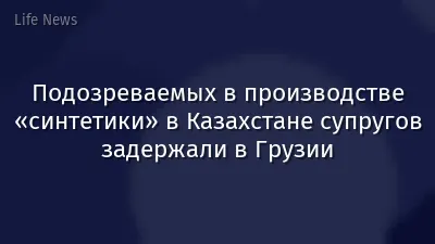 Подозреваемых в производстве «синтетики» в Казахстане супругов задержали в Грузии