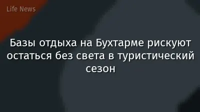 Базы отдыха на Бухтарме рискуют остаться без света в туристический сезон