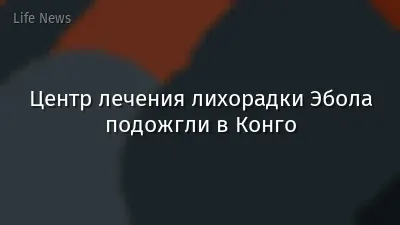 Центр лечения лихорадки Эбола подожгли в Конго
