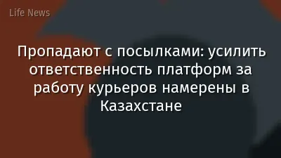 Пропадают с посылками: усилить ответственность платформ за работу курьеров намерены в Казахстане