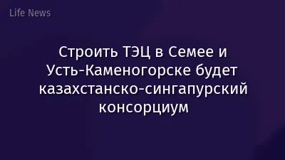 Строить ТЭЦ в Семее и Усть-Каменогорске будет казахстанско-сингапурский консорциум