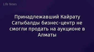 Принадлежавший Кайрату Сатыбалды бизнес-центр не смогли продать на аукционе в Алматы