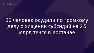 30 человек осудили по громкому делу о хищении субсидий на 2,5 млрд тенге в Костанае