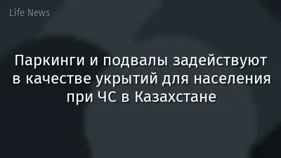 Паркинги и подвалы задействуют в качестве укрытий для населения при ЧС в Казахстане