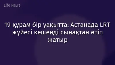 19 құрам бір уақытта: Астанада LRT жүйесі кешенді сынақтан өтіп жатыр