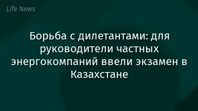 Борьба с дилетантами: для руководители частных энергокомпаний ввели экзамен в Казахстане