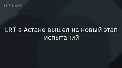 LRT в Астане вышел на новый этап испытаний