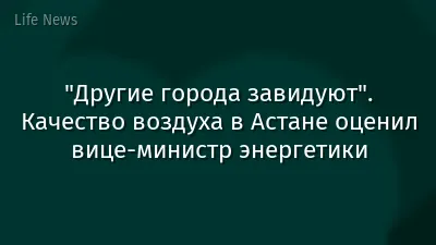 "Другие города завидуют". Качество воздуха в Астане оценил вице-министр энергетики
