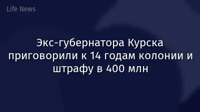 Экс-губернатора Курска приговорили к 14 годам колонии и штрафу в 400 млн