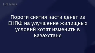 Пороги снятия части денег из ЕНПФ на улучшение жилищных условий хотят изменить в Казахстане