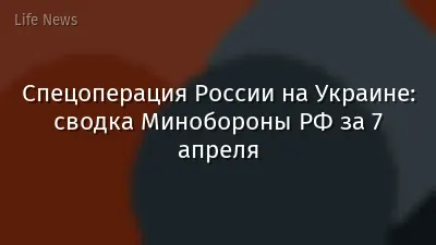 Спецоперация России на Украине: сводка Минобороны РФ за 7 апреля