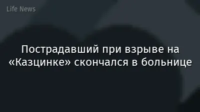 Пострадавший при взрыве на «Казцинке» скончался в больнице