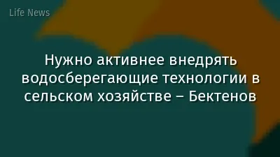 Нужно активнее внедрять водосберегающие технологии в сельском хозяйстве – Бектенов