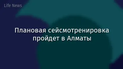 Плановая сейсмотренировка пройдет в Алматы