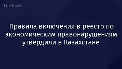 Правила включения в реестр по экономическим правонарушениям утвердили в Казахстане