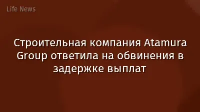 Строительная компания Atamura Group ответила на обвинения в задержке выплат