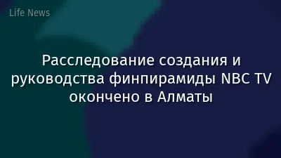 Расследование создания и руководства финпирамиды NBC TV окончено в Алматы