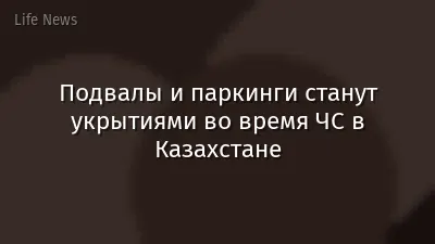 Подвалы и паркинги станут укрытиями во время ЧС в Казахстане