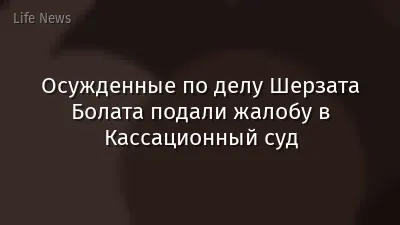Осужденные по делу Шерзата Болата подали жалобу в Кассационный суд