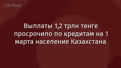 Выплаты 1,2 трлн тенге просрочило по кредитам на 1 марта население Казахстана